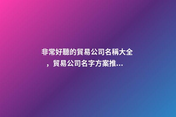 非常好聽的貿易公司名稱大全，貿易公司名字方案推薦